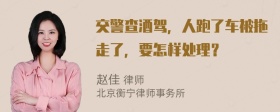 交警查酒驾，人跑了车被拖走了，要怎样处理？