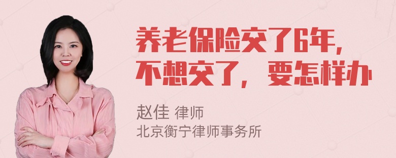 养老保险交了6年，不想交了，要怎样办