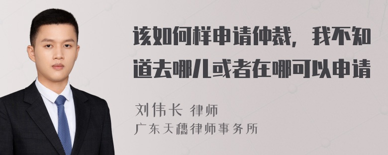 该如何样申请仲裁，我不知道去哪儿或者在哪可以申请