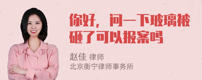 你好，问一下玻璃被砸了可以报案吗