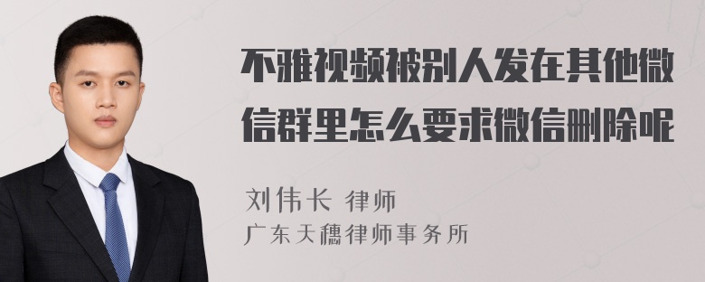 不雅视频被别人发在其他微信群里怎么要求微信删除呢