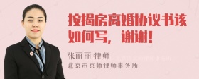 按揭房离婚协议书该如何写，谢谢！