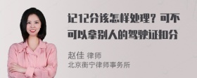 记12分该怎样处理？可不可以拿别人的驾驶证扣分