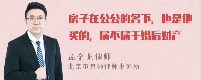 房子在公公的名下，也是他买的，属不属于婚后财产