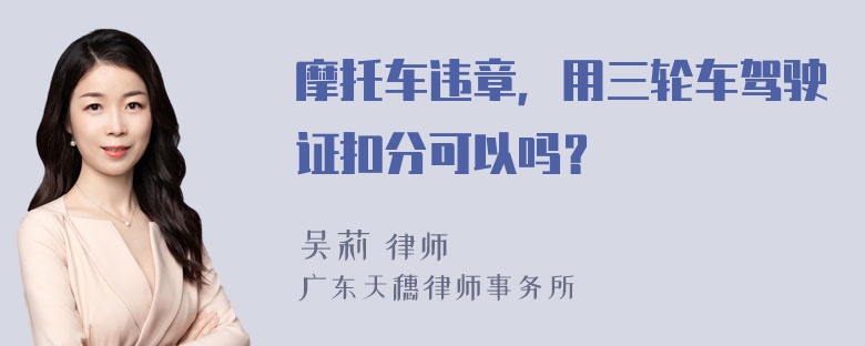 摩托车违章，用三轮车驾驶证扣分可以吗？