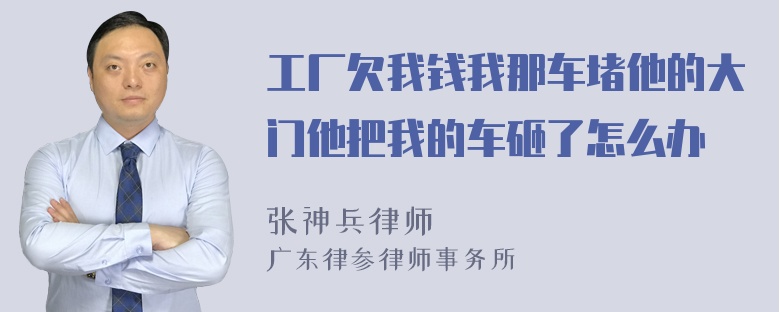 工厂欠我钱我那车堵他的大门他把我的车砸了怎么办