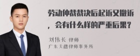 劳动仲裁裁决后起诉又撤诉，会有什么样的严重后果？