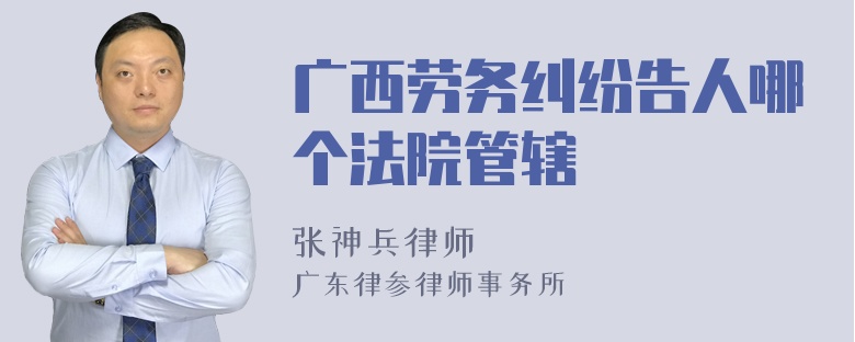 广西劳务纠纷告人哪个法院管辖