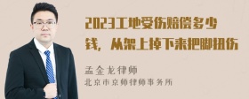 2023工地受伤赔偿多少钱，从架上掉下来把脚扭伤