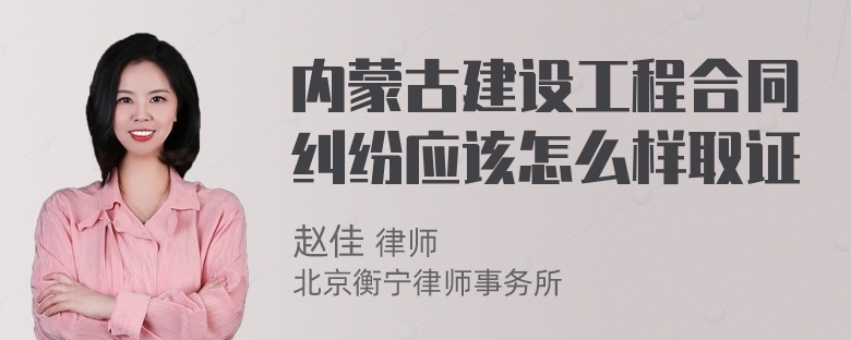 内蒙古建设工程合同纠纷应该怎么样取证