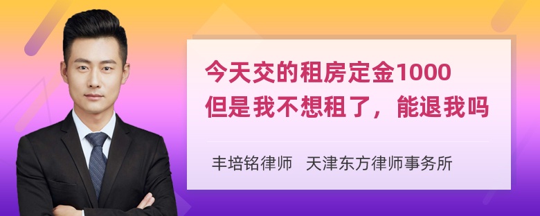 今天交的租房定金1000但是我不想租了，能退我吗