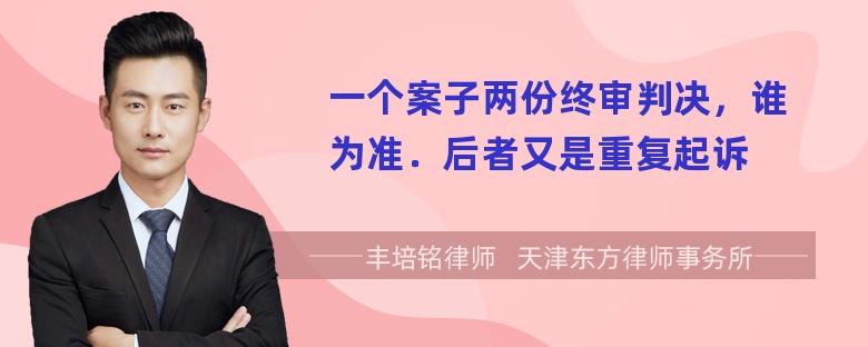 一个案子两份终审判决，谁为准．后者又是重复起诉