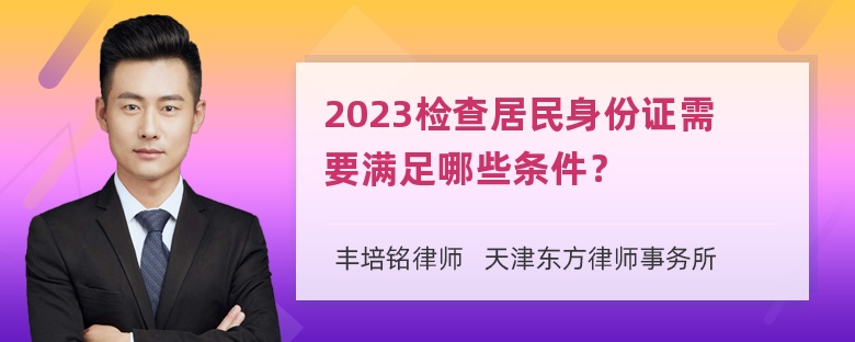 2023检查居民身份证需要满足哪些条件？