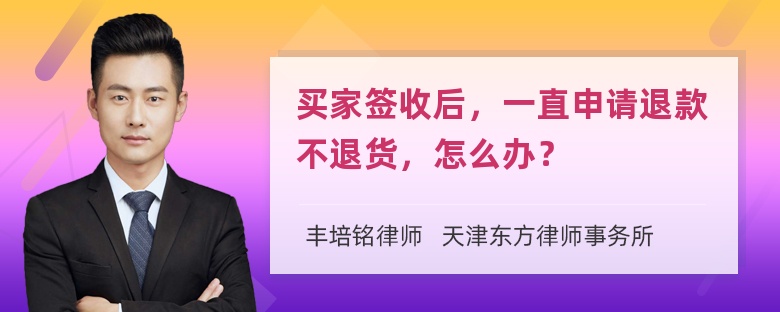 买家签收后，一直申请退款不退货，怎么办？