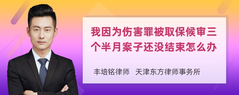 我因为伤害罪被取保候审三个半月案子还没结束怎么办