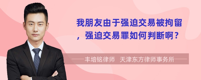 我朋友由于强迫交易被拘留，强迫交易罪如何判断啊？