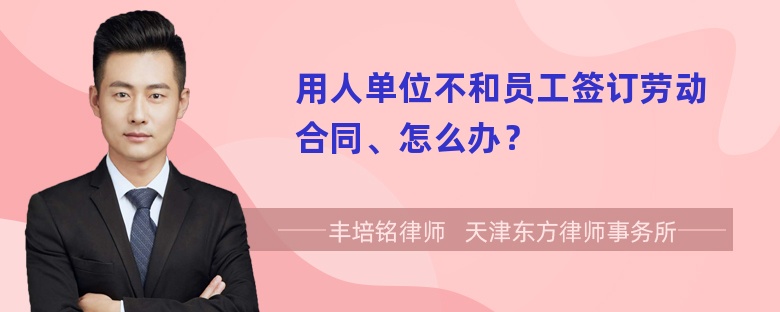 用人单位不和员工签订劳动合同、怎么办？