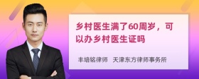 乡村医生满了60周岁，可以办乡村医生证吗