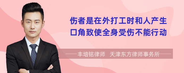 伤者是在外打工时和人产生口角致使全身受伤不能行动