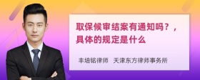 取保候审结案有通知吗？，具体的规定是什么