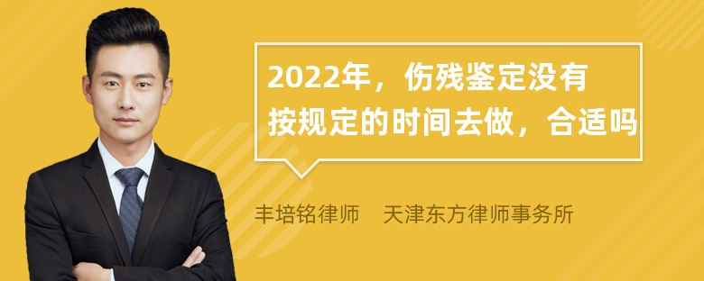 2022年，伤残鉴定没有按规定的时间去做，合适吗