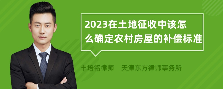 2023在土地征收中该怎么确定农村房屋的补偿标准