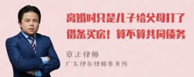 离婚时只是儿子给父母打了借条买房！算不算共同债务