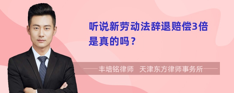 听说新劳动法辞退赔偿3倍是真的吗？