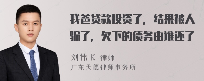 我爸贷款投资了，结果被人骗了，欠下的债务由谁还了