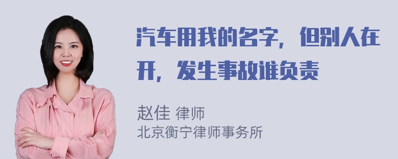 汽车用我的名字，但别人在开，发生事故谁负责