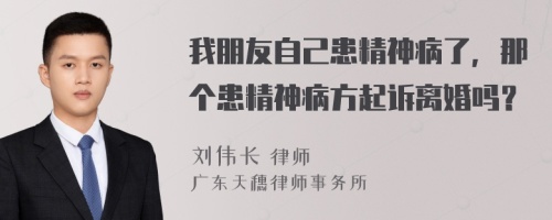 我朋友自己患精神病了，那个患精神病方起诉离婚吗？