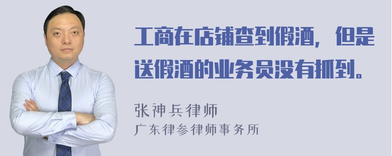 工商在店铺查到假酒，但是送假酒的业务员没有抓到。