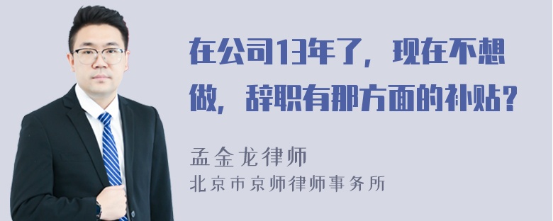 在公司13年了，现在不想做，辞职有那方面的补贴？