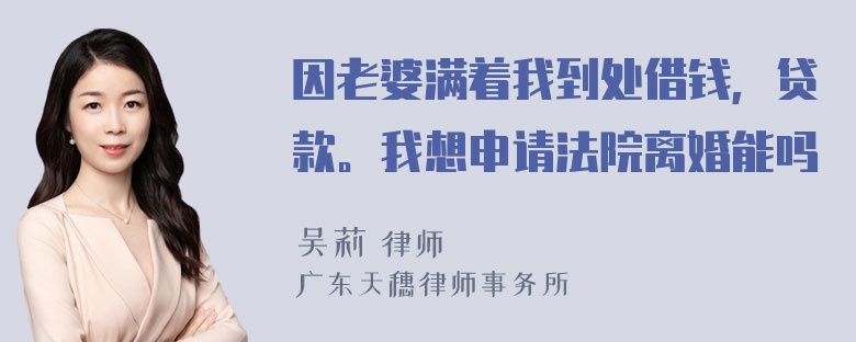 因老婆满着我到处借钱，贷款。我想申请法院离婚能吗