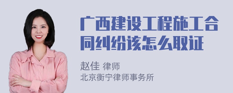 广西建设工程施工合同纠纷该怎么取证