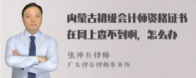 内蒙古初级会计师资格证书在网上查不到啊，怎么办