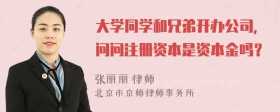 大学同学和兄弟开办公司，问问注册资本是资本金吗？