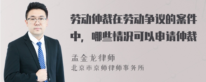 劳动仲裁在劳动争议的案件中，哪些情况可以申请仲裁