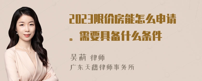 2023限价房能怎么申请。需要具备什么条件