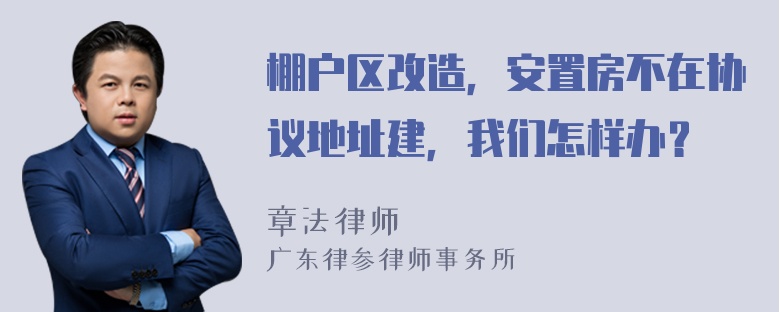 棚户区改造，安置房不在协议地址建，我们怎样办？