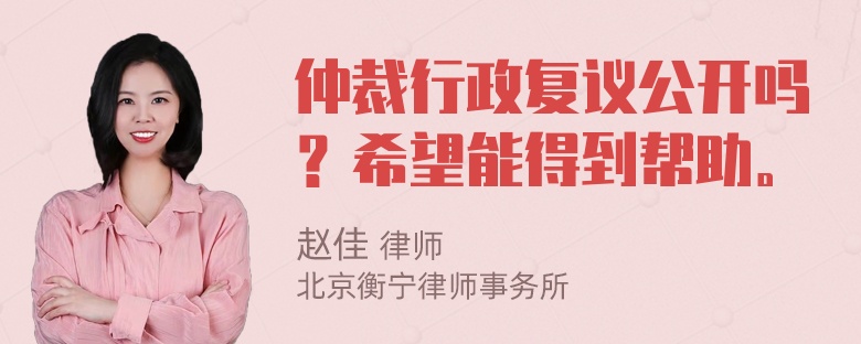 仲裁行政复议公开吗？希望能得到帮助。