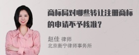 商标局对哪些转让注册商标的申请不予核准？