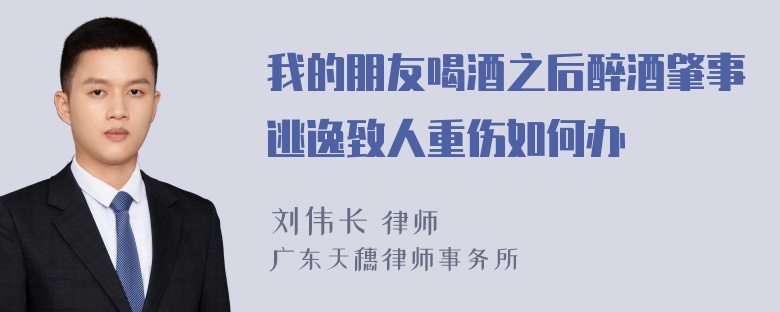 我的朋友喝酒之后醉酒肇事逃逸致人重伤如何办