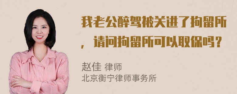 我老公醉驾被关进了拘留所，请问拘留所可以取保吗？