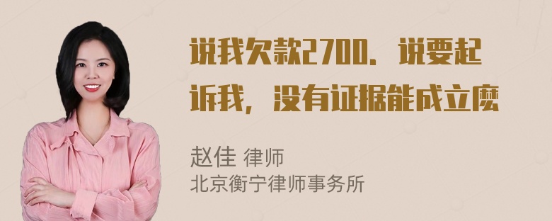 说我欠款2700．说要起诉我，没有证据能成立麽