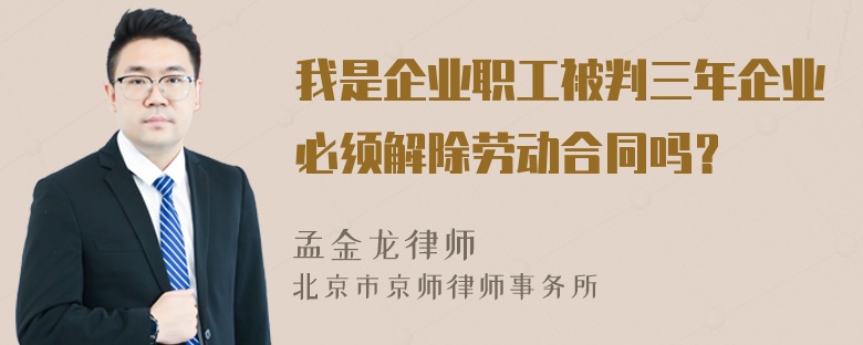 我是企业职工被判三年企业必须解除劳动合同吗？