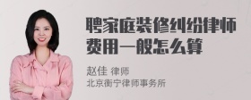 聘家庭装修纠纷律师费用一般怎么算