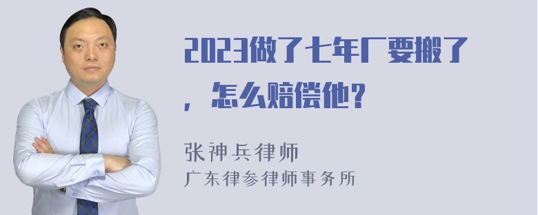 2023做了七年厂要搬了，怎么赔偿他？