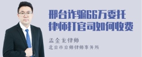 邢台诈骗66万委托律师打官司如何收费