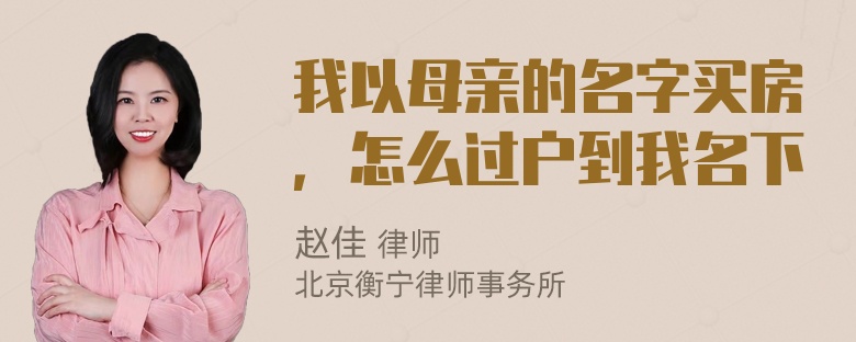 我以母亲的名字买房，怎么过户到我名下